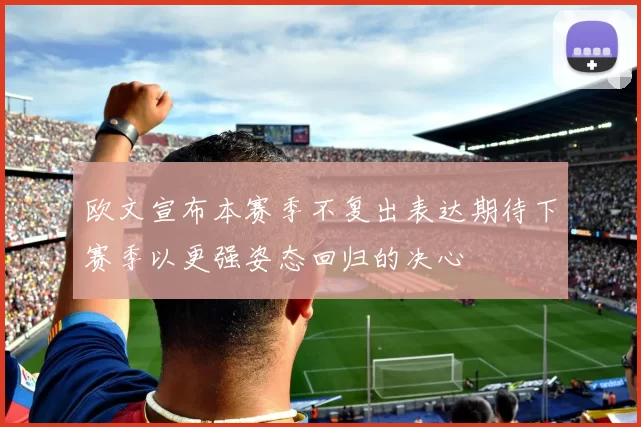欧文宣布本赛季不复出表达期待下赛季以更强姿态回归的决心