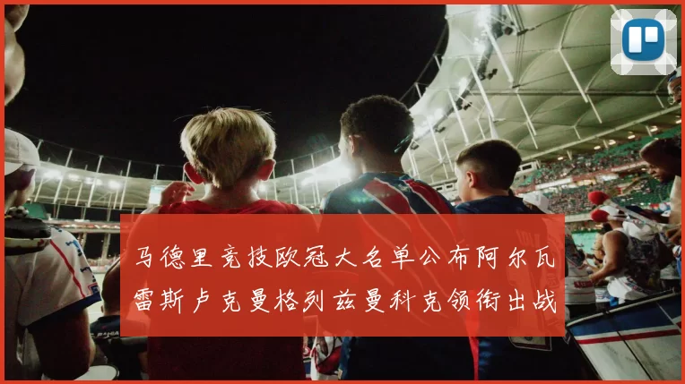 马德里竞技欧冠大名单公布阿尔瓦雷斯卢克曼格列兹曼科克领衔出战