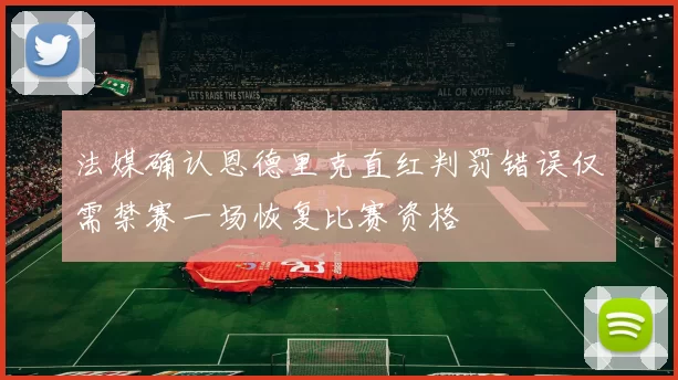 法媒确认恩德里克直红判罚错误仅需禁赛一场恢复比赛资格