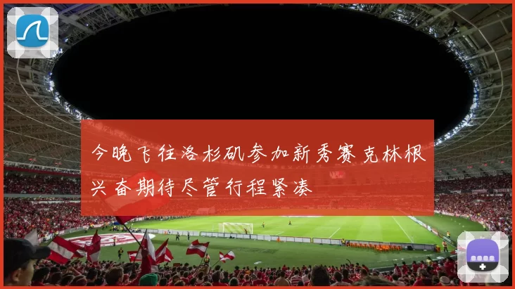 今晚飞往洛杉矶参加新秀赛克林根兴奋期待尽管行程紧凑