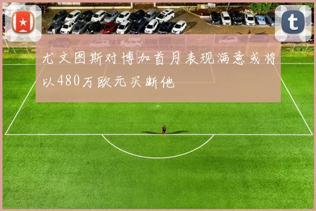 尤文图斯对博加首月表现满意或将以480万欧元买断他
