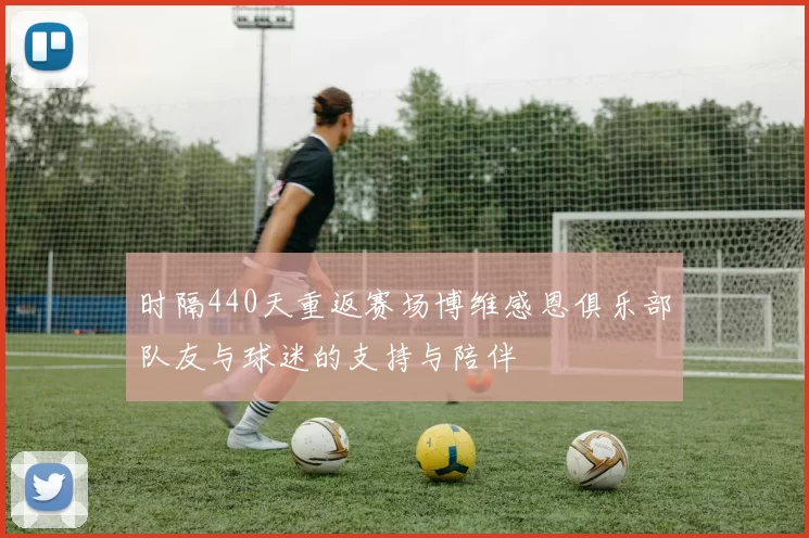 时隔440天重返赛场博维感恩俱乐部队友与球迷的支持与陪伴