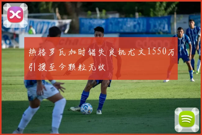 热格罗瓦加时错失良机尤文1550万引援至今颗粒无收
