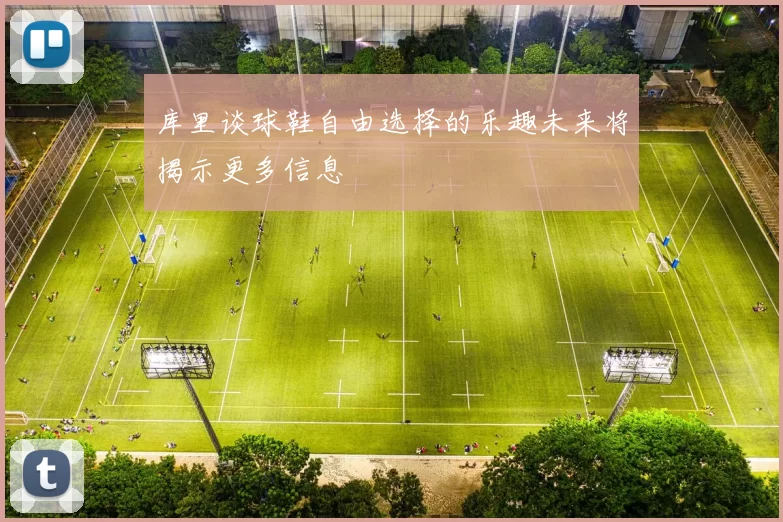 库里谈球鞋自由选择的乐趣未来将揭示更多信息