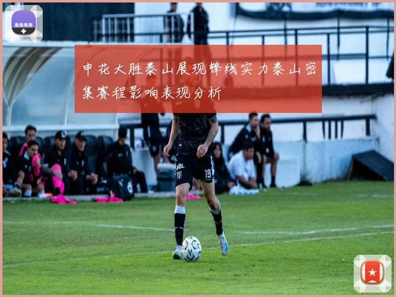 申花大胜泰山展现锋线实力泰山密集赛程影响表现分析
