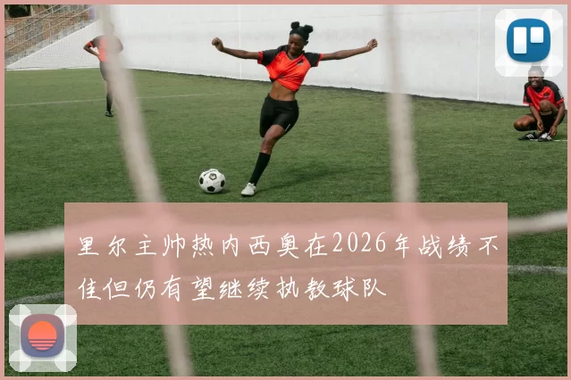 里尔主帅热内西奥在2026年战绩不佳但仍有望继续执教球队