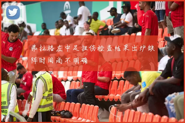 弗拉格左中足扭伤检查结果出炉缺阵时间尚不明确