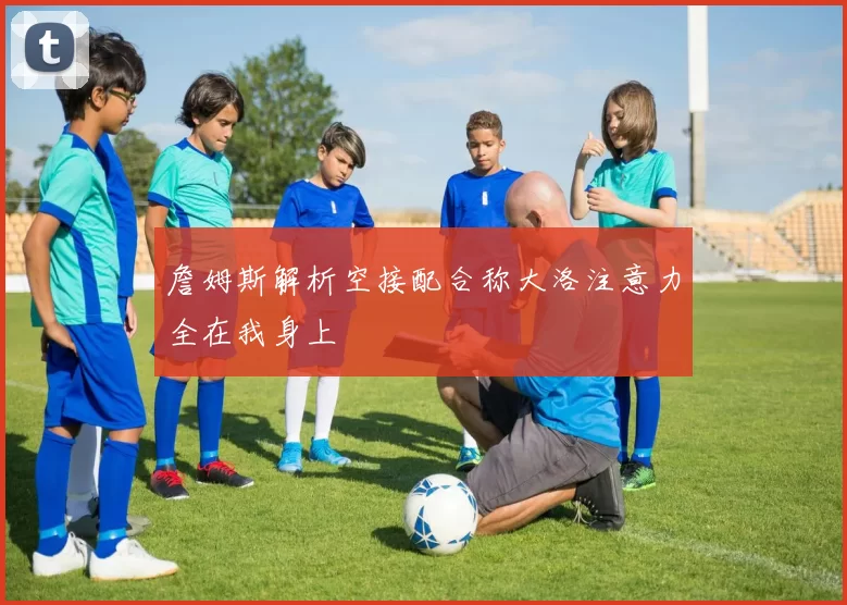詹姆斯解析空接配合称大洛注意力全在我身上
