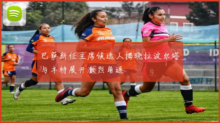 巴萨新任主席候选人揭晓拉波尔塔与丰特展开激烈角逐