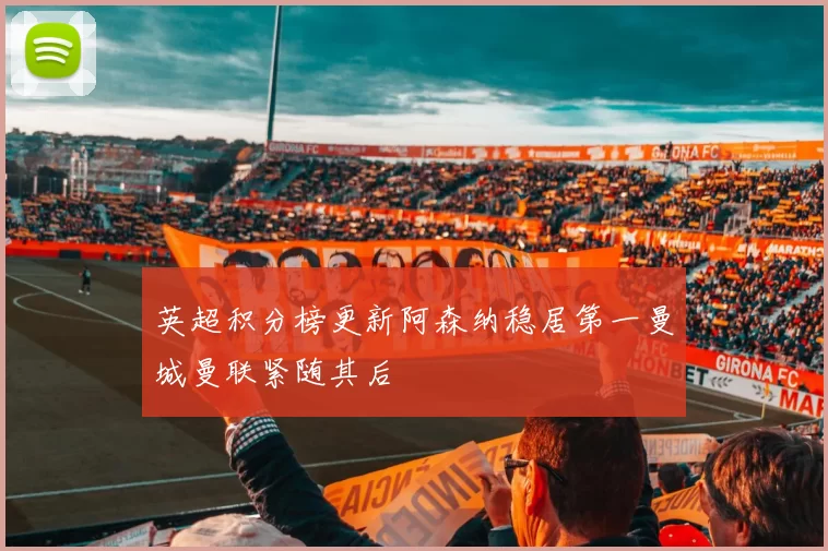 英超积分榜更新阿森纳稳居第一曼城曼联紧随其后