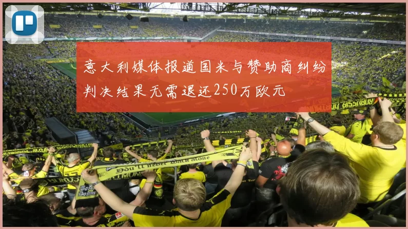 意大利媒体报道国米与赞助商纠纷判决结果无需退还250万欧元