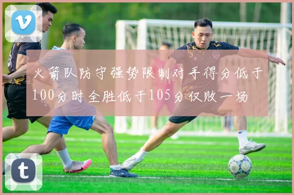火箭队防守强势限制对手得分低于100分时全胜低于105分仅败一场