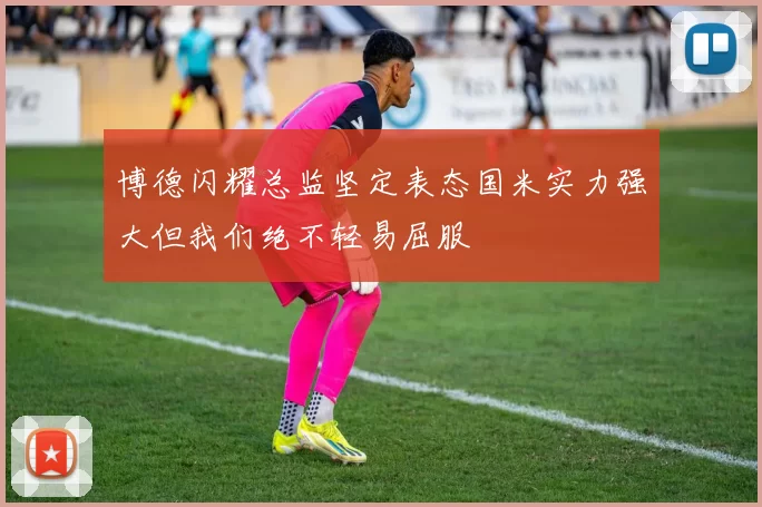 博德闪耀总监坚定表态国米实力强大但我们绝不轻易屈服