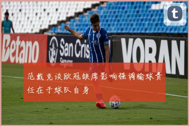 范戴克谈欧冠缺席影响强调输球责任在于球队自身