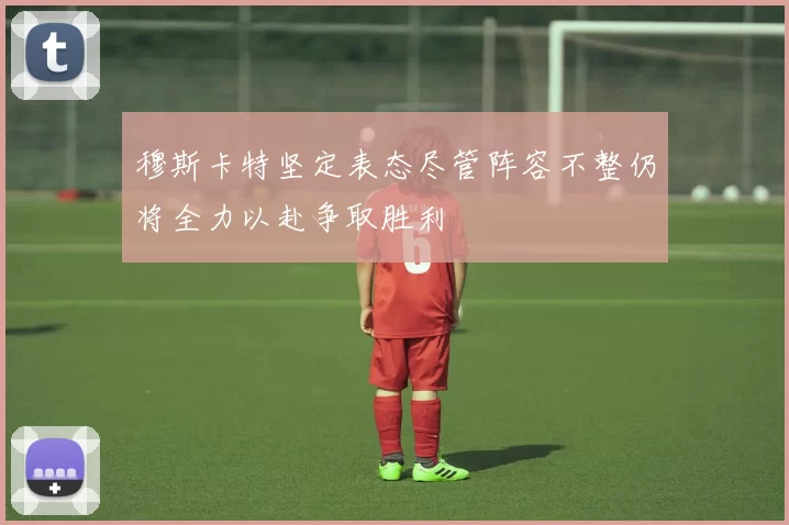 穆斯卡特坚定表态尽管阵容不整仍将全力以赴争取胜利