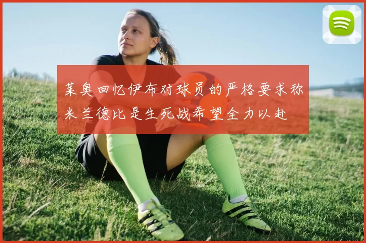 莱奥回忆伊布对球员的严格要求称米兰德比是生死战希望全力以赴