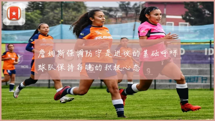 詹姆斯强调防守是进攻的基础呼吁球队保持每晚的积极心态