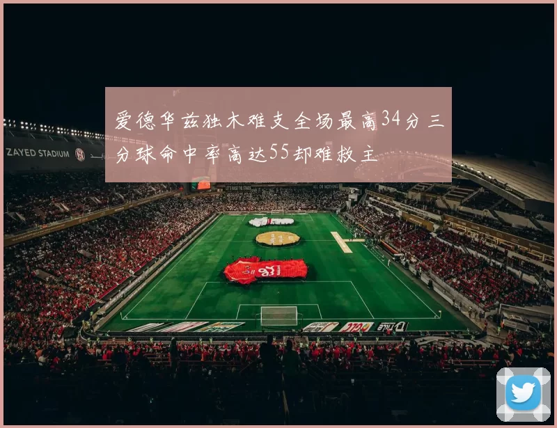 爱德华兹独木难支全场最高34分三分球命中率高达55却难救主