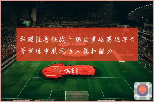 希腊怪兽缺战十场后重返赛场字母哥训练中展现惊人暴扣能力