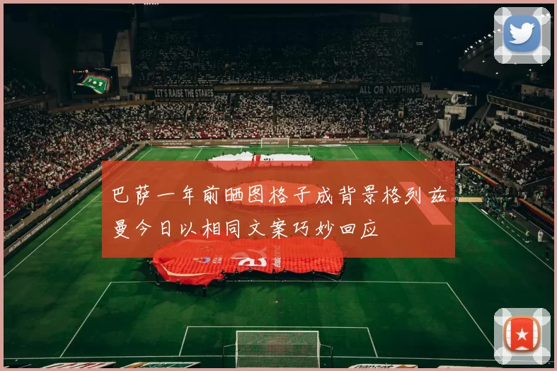 巴萨一年前晒图格子成背景格列兹曼今日以相同文案巧妙回应