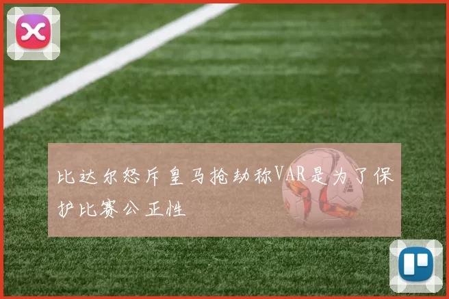比达尔怒斥皇马抢劫称VAR是为了保护比赛公正性