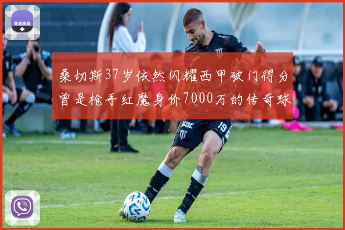 桑切斯37岁依然闪耀西甲破门得分曾是枪手红魔身价7000万的传奇球星