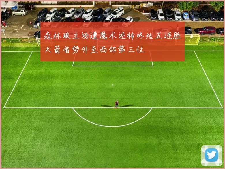 森林狼主场遭魔术逆转终结五连胜火箭借势升至西部第三位