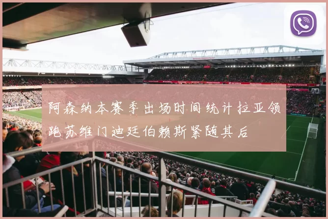 阿森纳本赛季出场时间统计拉亚领跑苏维门迪廷伯赖斯紧随其后