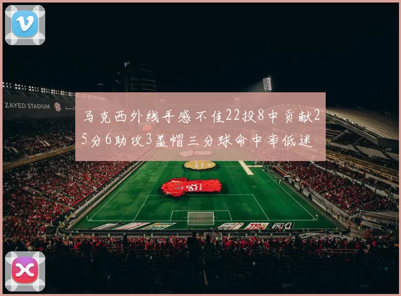 马克西外线手感不佳22投8中贡献25分6助攻3盖帽三分球命中率低迷