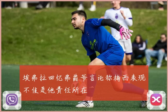埃弗拉回忆弗爵爷言论称梅西表现不佳是他责任所在